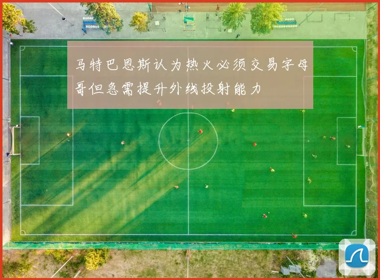 马特巴恩斯认为热火必须交易字母哥但急需提升外线投射能力