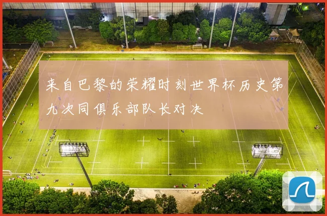 来自巴黎的荣耀时刻世界杯历史第九次同俱乐部队长对决