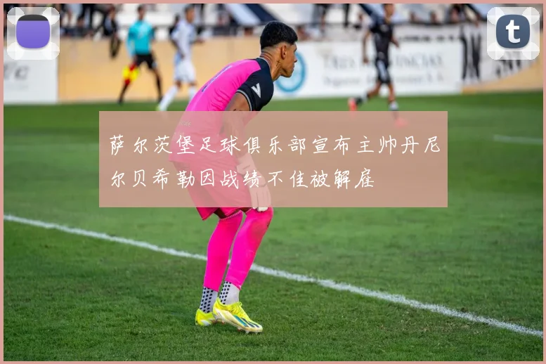 萨尔茨堡足球俱乐部宣布主帅丹尼尔贝希勒因战绩不佳被解雇