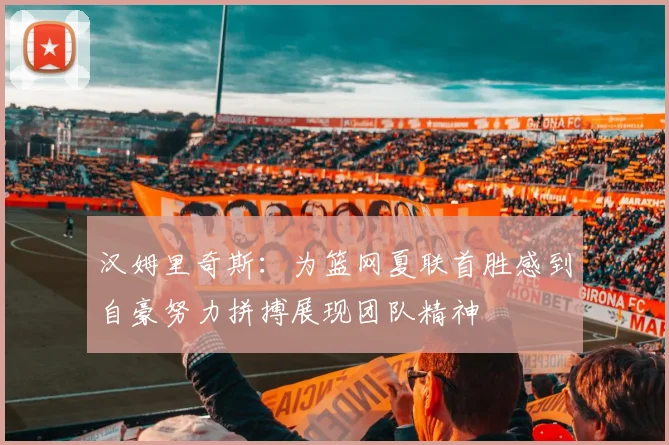 汉姆里奇斯：为篮网夏联首胜感到自豪努力拼搏展现团队精神