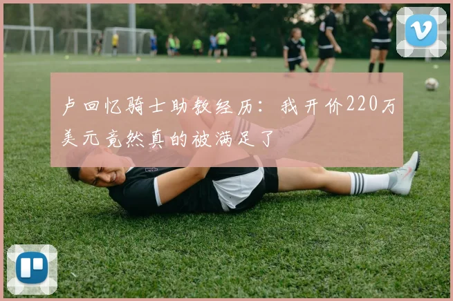 卢回忆骑士助教经历：我开价220万美元竟然真的被满足了