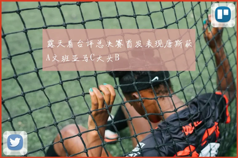 露天看台评总决赛首发表现唐斯获A文班亚马C大头B