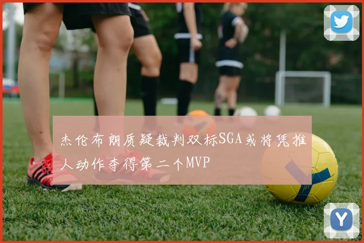 杰伦布朗质疑裁判双标SGA或将凭推人动作夺得第二个MVP