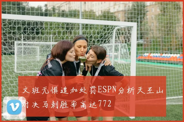 文班无惧追加处罚ESPN分析天王山对决马刺胜率高达772