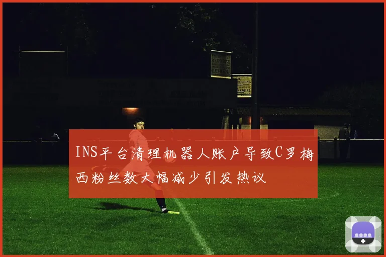INS平台清理机器人账户导致C罗梅西粉丝数大幅减少引发热议