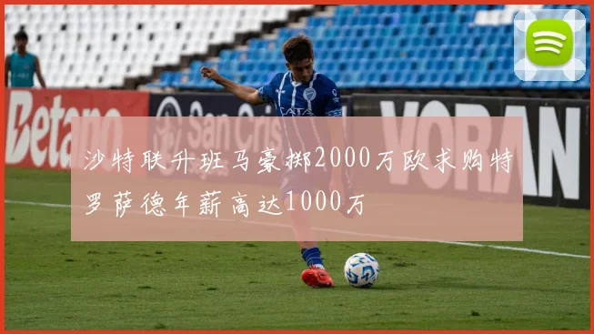 沙特联升班马豪掷2000万欧求购特罗萨德年薪高达1000万