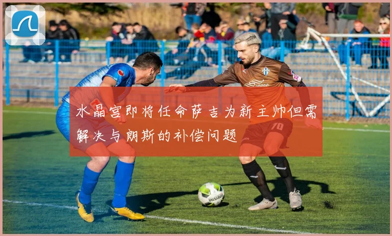 水晶宫即将任命萨吉为新主帅但需解决与朗斯的补偿问题