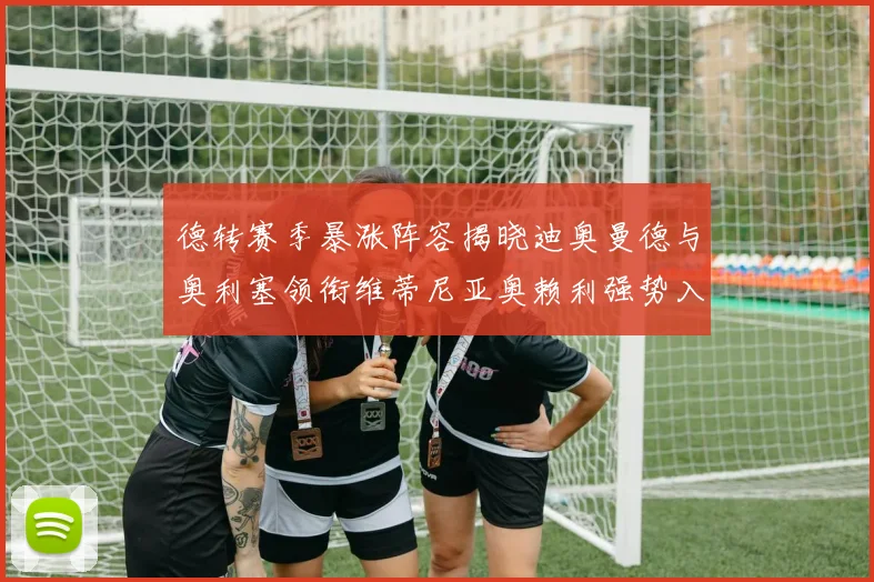 德转赛季暴涨阵容揭晓迪奥曼德与奥利塞领衔维蒂尼亚奥赖利强势入选