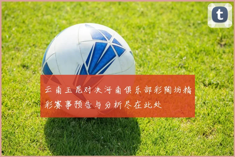 云南玉昆对决河南俱乐部彩陶坊精彩赛事预告与分析尽在此处