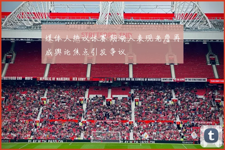 媒体人热议休赛期湖人表现老詹再成舆论焦点引发争议