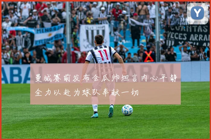 曼城赛前发布会瓜帅坦言内心平静全力以赴为球队奉献一切