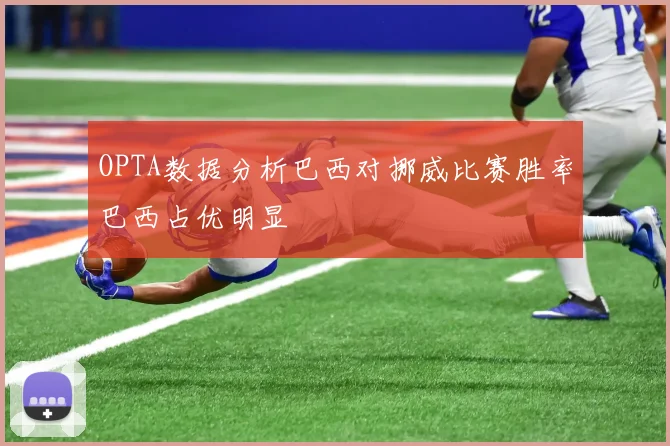OPTA数据分析巴西对挪威比赛胜率巴西占优明显