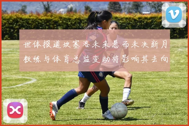 世体报道坎塞洛未来悬而未决新月教练与体育总监变动将影响其去向