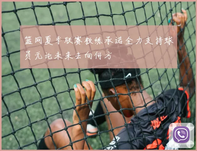 篮网夏季联赛教练承诺全力支持球员无论未来去向何方